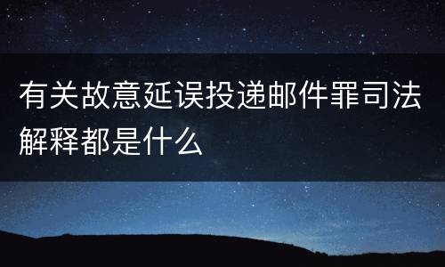 有关故意延误投递邮件罪司法解释都是什么