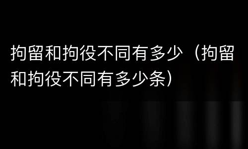 拘留和拘役不同有多少（拘留和拘役不同有多少条）