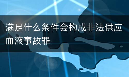 满足什么条件会构成非法供应血液事故罪