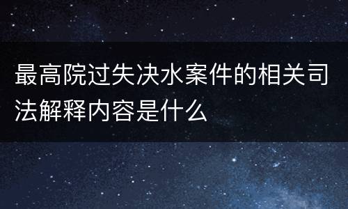 最高院过失决水案件的相关司法解释内容是什么
