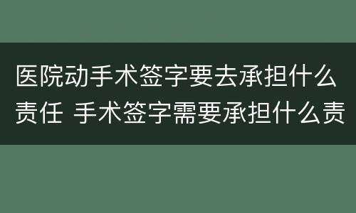 医院动手术签字要去承担什么责任 手术签字需要承担什么责任