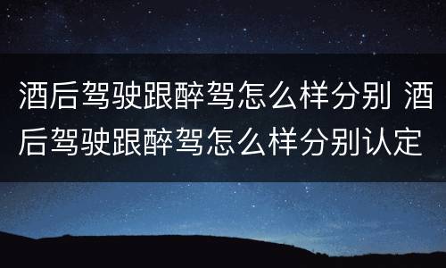 酒后驾驶跟醉驾怎么样分别 酒后驾驶跟醉驾怎么样分别认定