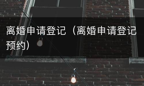 离婚申请登记（离婚申请登记预约）