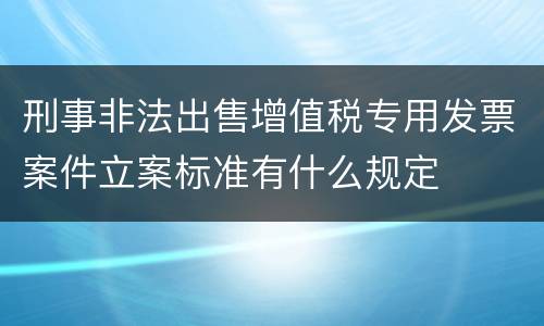 刑事非法出售增值税专用发票案件立案标准有什么规定
