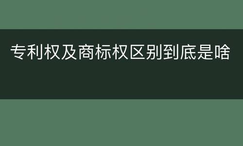 专利权及商标权区别到底是啥