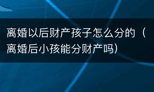 离婚以后财产孩子怎么分的（离婚后小孩能分财产吗）
