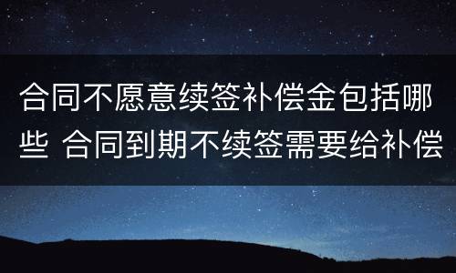 合同不愿意续签补偿金包括哪些 合同到期不续签需要给补偿金吗