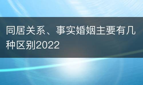 同居关系、事实婚姻主要有几种区别2022
