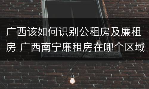 广西该如何识别公租房及廉租房 广西南宁廉租房在哪个区域