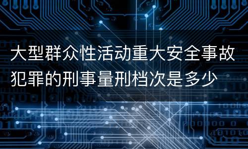 大型群众性活动重大安全事故犯罪的刑事量刑档次是多少