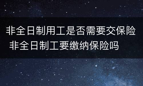 非全日制用工是否需要交保险 非全日制工要缴纳保险吗