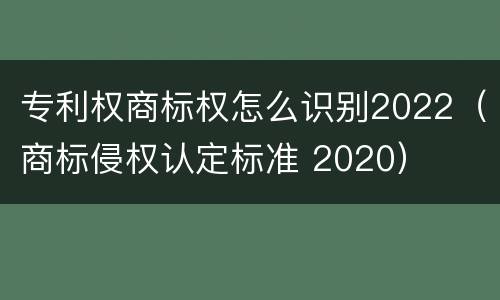专利权商标权怎么识别2022（商标侵权认定标准 2020）