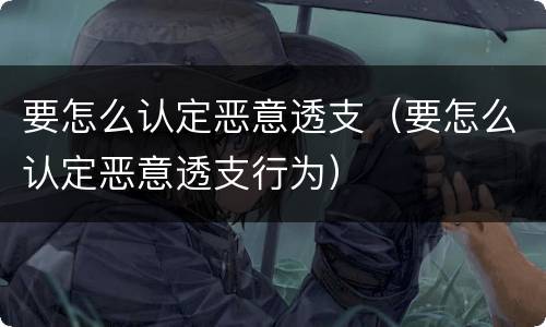 要怎么认定恶意透支（要怎么认定恶意透支行为）