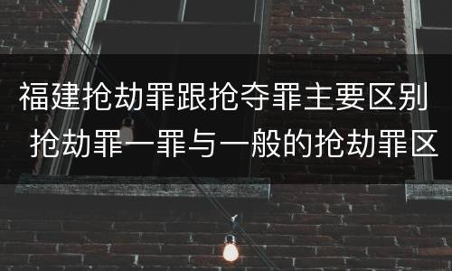 福建抢劫罪跟抢夺罪主要区别 抢劫罪一罪与一般的抢劫罪区别