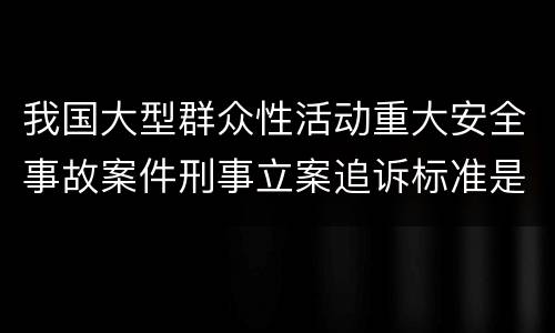 我国大型群众性活动重大安全事故案件刑事立案追诉标准是怎么样规定