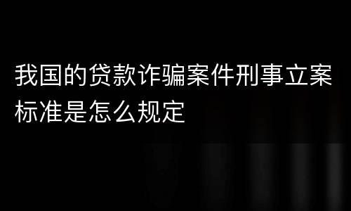 我国的贷款诈骗案件刑事立案标准是怎么规定