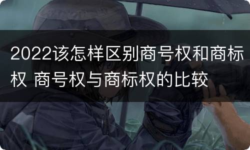 2022该怎样区别商号权和商标权 商号权与商标权的比较