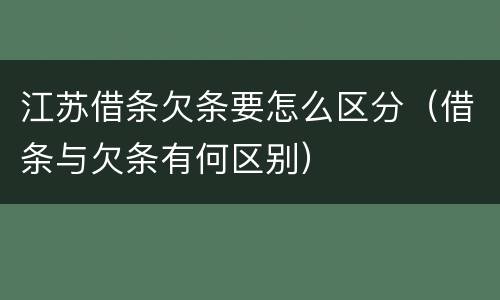 江苏借条欠条要怎么区分（借条与欠条有何区别）