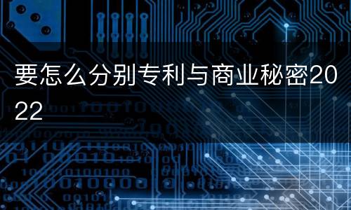 要怎么分别专利与商业秘密2022