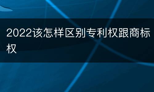 2022该怎样区别专利权跟商标权