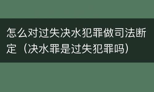 怎么对过失决水犯罪做司法断定（决水罪是过失犯罪吗）
