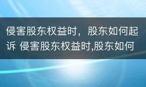 侵害股东权益时，股东如何起诉 侵害股东权益时,股东如何起诉公司