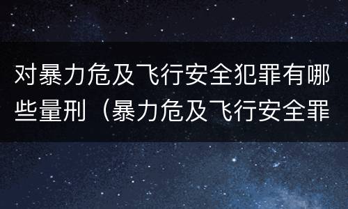 对暴力危及飞行安全犯罪有哪些量刑（暴力危及飞行安全罪属于什么犯）