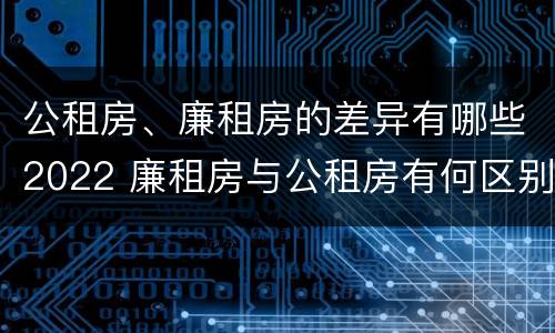 公租房、廉租房的差异有哪些2022 廉租房与公租房有何区别