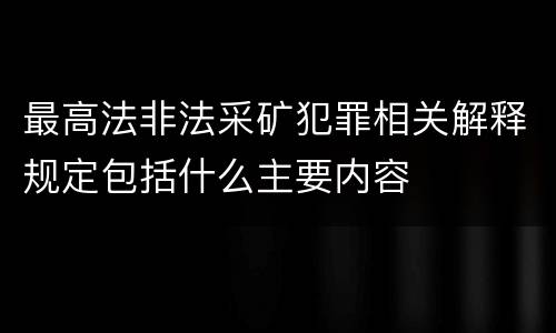 最高法非法采矿犯罪相关解释规定包括什么主要内容