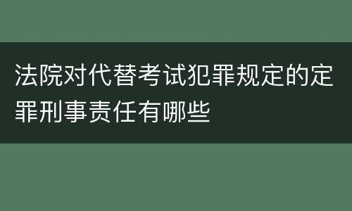 法院对代替考试犯罪规定的定罪刑事责任有哪些