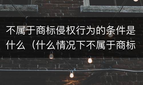 不属于商标侵权行为的条件是什么（什么情况下不属于商标侵权）