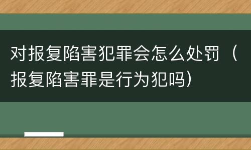 对报复陷害犯罪会怎么处罚（报复陷害罪是行为犯吗）
