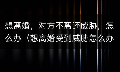 想离婚，对方不离还威胁，怎么办（想离婚受到威胁怎么办）