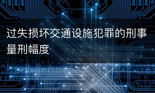 过失损坏交通设施犯罪的刑事量刑幅度