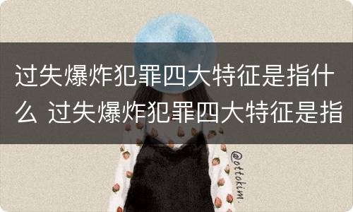 过失爆炸犯罪四大特征是指什么 过失爆炸犯罪四大特征是指什么呢