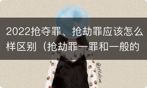 2022抢夺罪、抢劫罪应该怎么样区别（抢劫罪一罪和一般的抢劫罪）