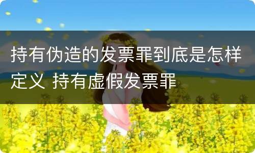 持有伪造的发票罪到底是怎样定义 持有虚假发票罪