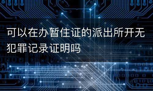 可以在办暂住证的派出所开无犯罪记录证明吗