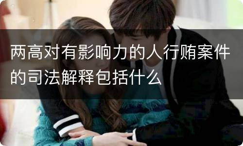 两高对有影响力的人行贿案件的司法解释包括什么