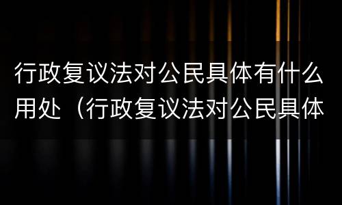 行政复议法对公民具体有什么用处（行政复议法对公民具体有什么用处吗）