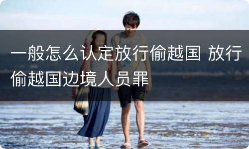 一般怎么认定放行偷越国 放行偷越国边境人员罪
