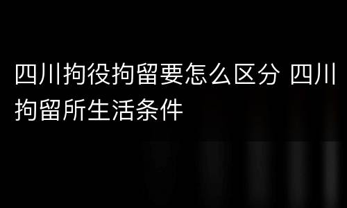四川拘役拘留要怎么区分 四川拘留所生活条件