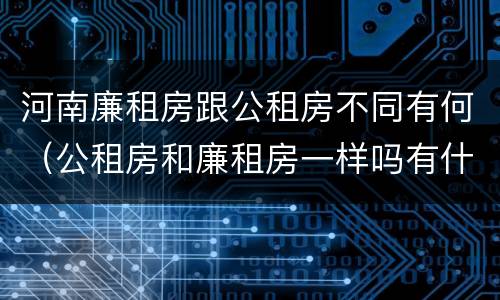 河南廉租房跟公租房不同有何（公租房和廉租房一样吗有什么区别）