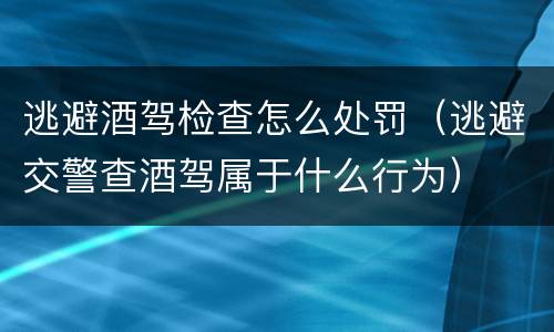 逃避酒驾检查怎么处罚（逃避交警查酒驾属于什么行为）