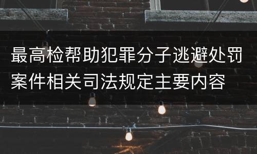 最高检帮助犯罪分子逃避处罚案件相关司法规定主要内容