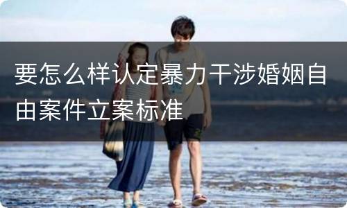 要怎么样认定暴力干涉婚姻自由案件立案标准