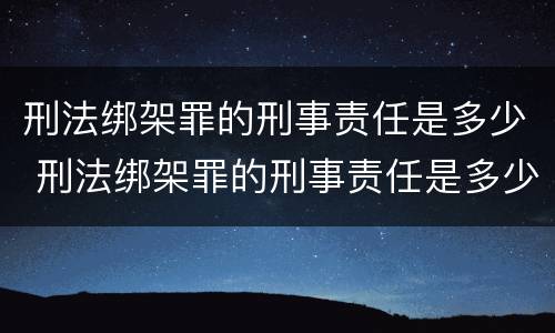 刑法绑架罪的刑事责任是多少 刑法绑架罪的刑事责任是多少年