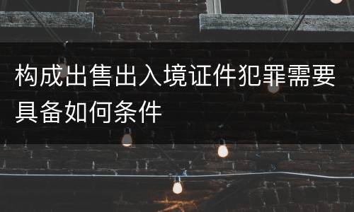 构成出售出入境证件犯罪需要具备如何条件