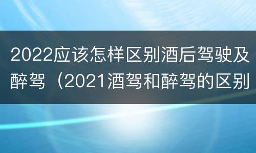 2022应该怎样区别酒后驾驶及醉驾（2021酒驾和醉驾的区别处罚）