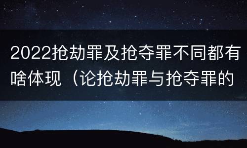 2022抢劫罪及抢夺罪不同都有啥体现（论抢劫罪与抢夺罪的界限）